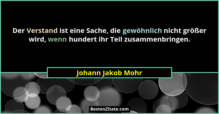 Der Verstand ist eine Sache, die gewöhnlich nicht größer wird, wenn hundert ihr Teil zusammenbringen.... - Johann Jakob Mohr