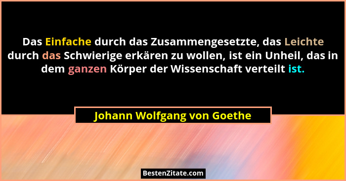 Das Einfache durch das Zusammengesetzte, das Leichte durch das Schwierige erkären zu wollen, ist ein Unheil, das in dem g... - Johann Wolfgang von Goethe