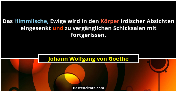 Das Himmlische, Ewige wird in den Körper irdischer Absichten eingesenkt und zu vergänglichen Schicksalen mit fortgerissen... - Johann Wolfgang von Goethe