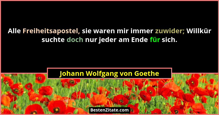 Alle Freiheitsapostel, sie waren mir immer zuwider; Willkür suchte doch nur jeder am Ende für sich.... - Johann Wolfgang von Goethe
