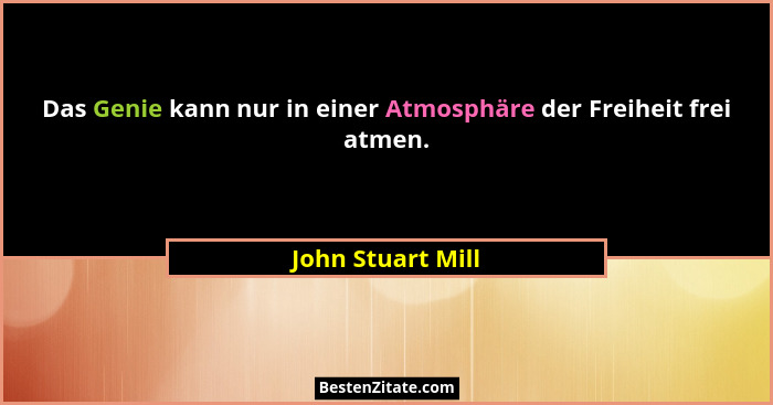 Das Genie kann nur in einer Atmosphäre der Freiheit frei atmen.... - John Stuart Mill