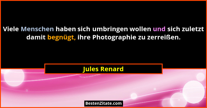 Viele Menschen haben sich umbringen wollen und sich zuletzt damit begnügt, ihre Photographie zu zerreißen.... - Jules Renard