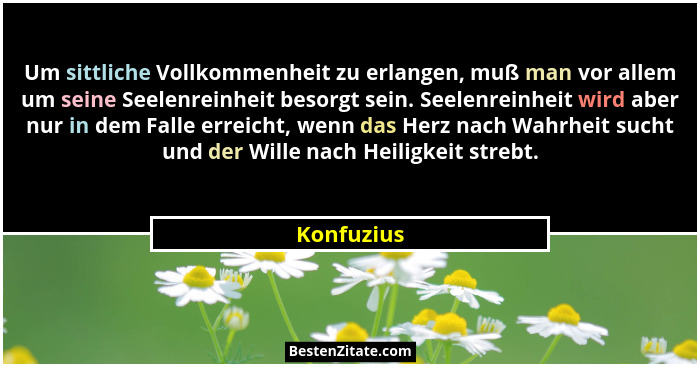 Um sittliche Vollkommenheit zu erlangen, muß man vor allem um seine Seelenreinheit besorgt sein. Seelenreinheit wird aber nur in dem Falle... - Konfuzius