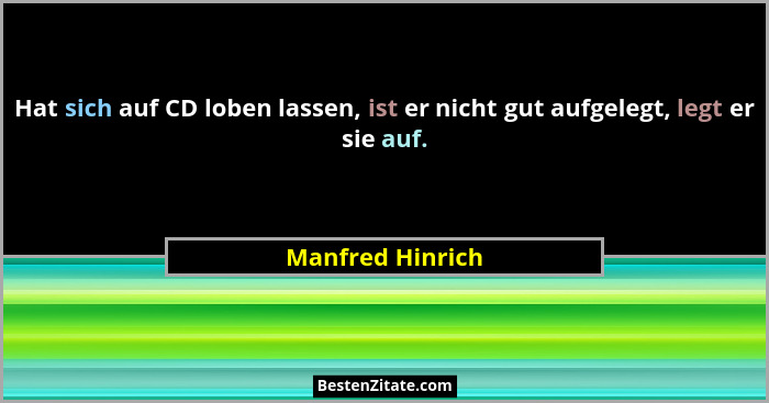 Hat sich auf CD loben lassen, ist er nicht gut aufgelegt, legt er sie auf.... - Manfred Hinrich