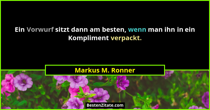Ein Vorwurf sitzt dann am besten, wenn man ihn in ein Kompliment verpackt.... - Markus M. Ronner