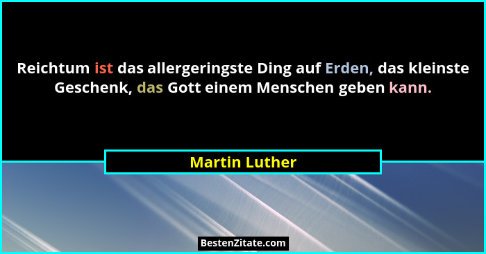 Reichtum ist das allergeringste Ding auf Erden, das kleinste Geschenk, das Gott einem Menschen geben kann.... - Martin Luther
