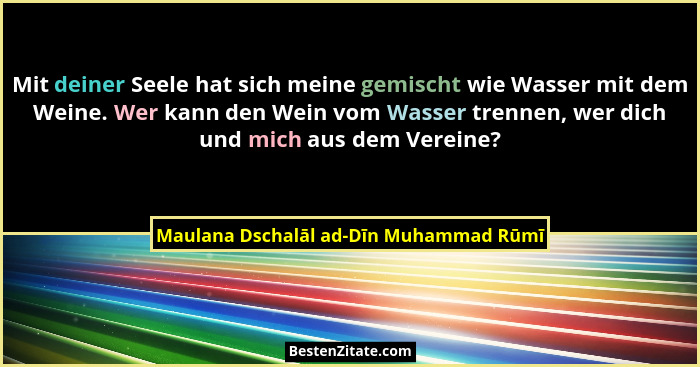 Mit deiner Seele hat sich meine gemischt wie Wasser mit dem Weine. Wer kann den Wein vom Wasser trennen, wer d... - Maulana Dschalāl ad-Dīn Muhammad Rūmī