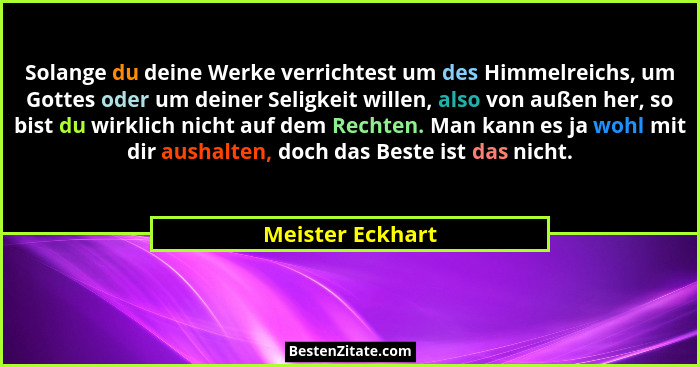 Solange du deine Werke verrichtest um des Himmelreichs, um Gottes oder um deiner Seligkeit willen, also von außen her, so bist du wi... - Meister Eckhart