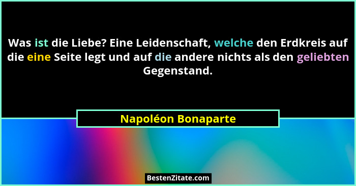 Was ist die Liebe? Eine Leidenschaft, welche den Erdkreis auf die eine Seite legt und auf die andere nichts als den geliebten Geg... - Napoléon Bonaparte