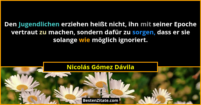 Den Jugendlichen erziehen heißt nicht, ihn mit seiner Epoche vertraut zu machen, sondern dafür zu sorgen, dass er sie solange w... - Nicolás Gómez Dávila