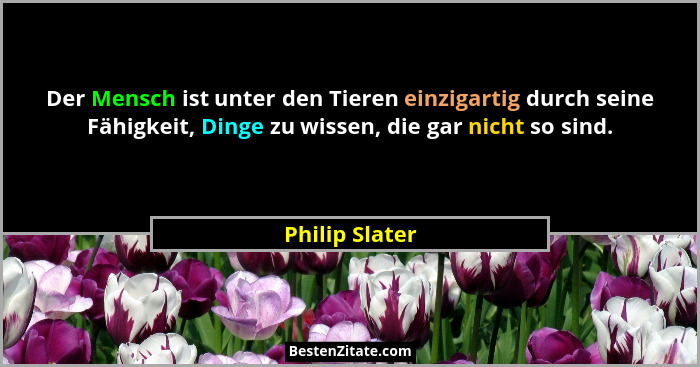 Der Mensch ist unter den Tieren einzigartig durch seine Fähigkeit, Dinge zu wissen, die gar nicht so sind.... - Philip Slater