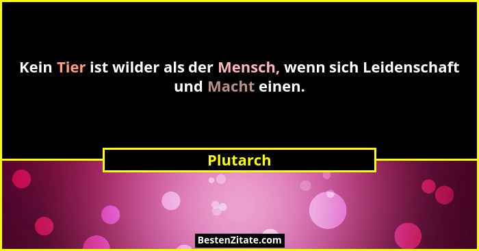 Kein Tier ist wilder als der Mensch, wenn sich Leidenschaft und Macht einen.... - Plutarch
