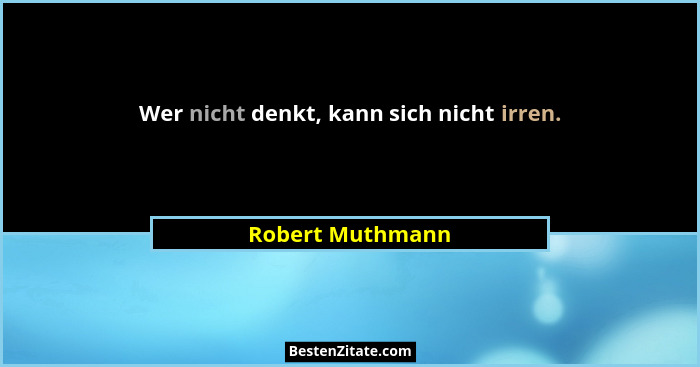 Wer nicht denkt, kann sich nicht irren.... - Robert Muthmann