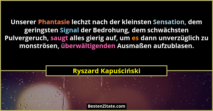 Unserer Phantasie lechzt nach der kleinsten Sensation, dem geringsten Signal der Bedrohung, dem schwächsten Pulvergeruch, saugt... - Ryszard Kapuściński