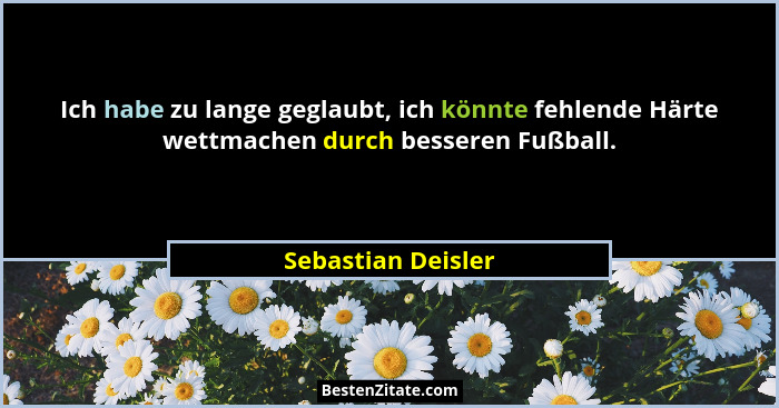 Ich habe zu lange geglaubt, ich könnte fehlende Härte wettmachen durch besseren Fußball.... - Sebastian Deisler