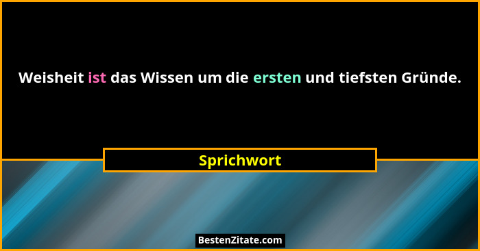 Weisheit ist das Wissen um die ersten und tiefsten Gründe.... - Sprichwort