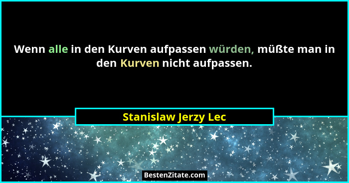 Wenn alle in den Kurven aufpassen würden, müßte man in den Kurven nicht aufpassen.... - Stanislaw Jerzy Lec