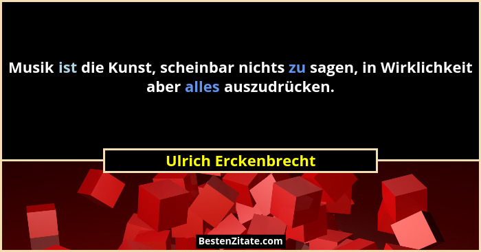 Musik ist die Kunst, scheinbar nichts zu sagen, in Wirklichkeit aber alles auszudrücken.... - Ulrich Erckenbrecht