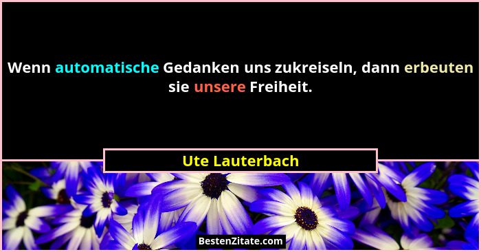 Wenn automatische Gedanken uns zukreiseln, dann erbeuten sie unsere Freiheit.... - Ute Lauterbach
