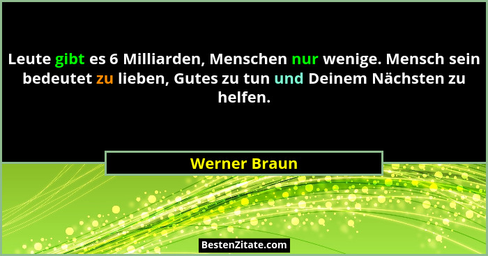 Leute gibt es 6 Milliarden, Menschen nur wenige. Mensch sein bedeutet zu lieben, Gutes zu tun und Deinem Nächsten zu helfen.... - Werner Braun
