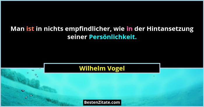 Man ist in nichts empfindlicher, wie in der Hintansetzung seiner Persönlichkeit.... - Wilhelm Vogel