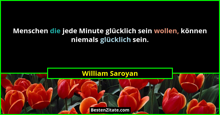 Menschen die jede Minute glücklich sein wollen, können niemals glücklich sein.... - William Saroyan