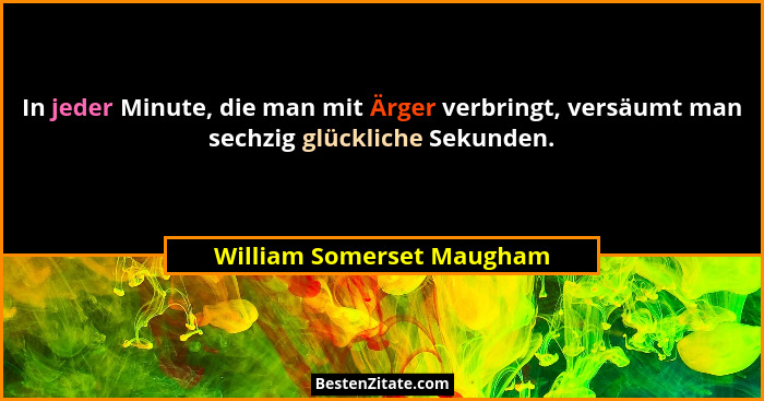 In jeder Minute, die man mit Ärger verbringt, versäumt man sechzig glückliche Sekunden.... - William Somerset Maugham