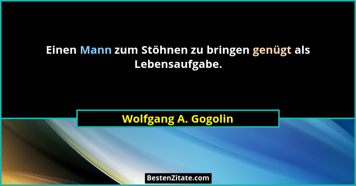 Einen Mann zum Stöhnen zu bringen genügt als Lebensaufgabe.... - Wolfgang A. Gogolin