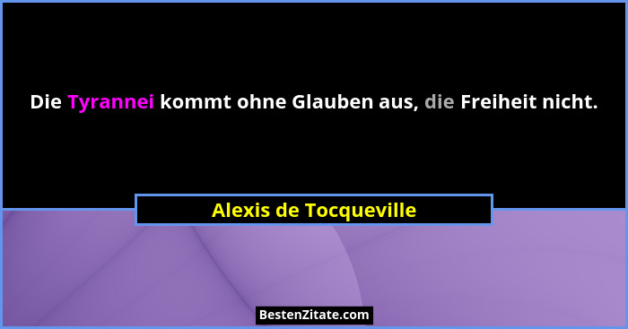 Die Tyrannei kommt ohne Glauben aus, die Freiheit nicht.... - Alexis de Tocqueville