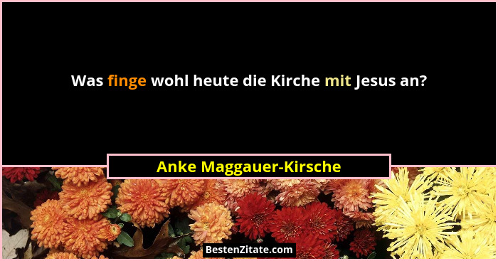Was finge wohl heute die Kirche mit Jesus an?... - Anke Maggauer-Kirsche