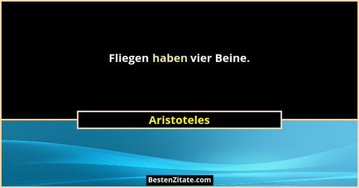 Fliegen haben vier Beine.... - Aristoteles