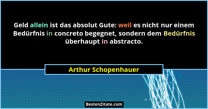 Geld allein ist das absolut Gute: weil es nicht nur einem Bedürfnis in concreto begegnet, sondern dem Bedürfnis überhaupt in abs... - Arthur Schopenhauer