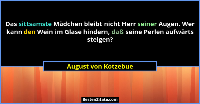 Das sittsamste Mädchen bleibt nicht Herr seiner Augen. Wer kann den Wein im Glase hindern, daß seine Perlen aufwärts steigen?... - August von Kotzebue