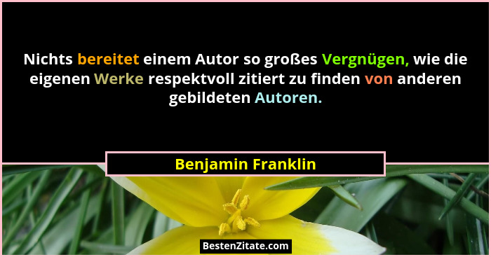 Nichts bereitet einem Autor so großes Vergnügen, wie die eigenen Werke respektvoll zitiert zu finden von anderen gebildeten Autore... - Benjamin Franklin