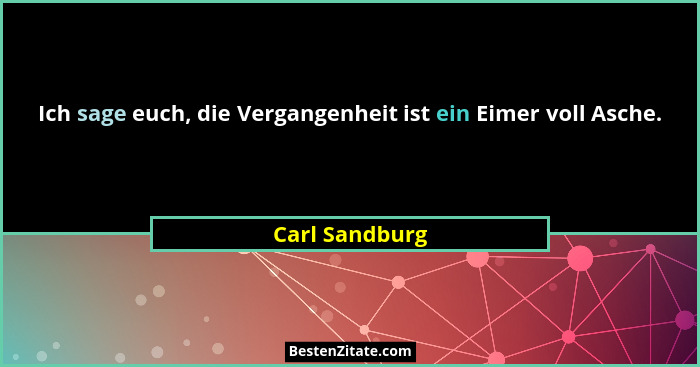 Ich sage euch, die Vergangenheit ist ein Eimer voll Asche.... - Carl Sandburg