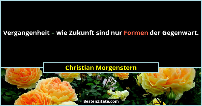 Vergangenheit – wie Zukunft sind nur Formen der Gegenwart.... - Christian Morgenstern