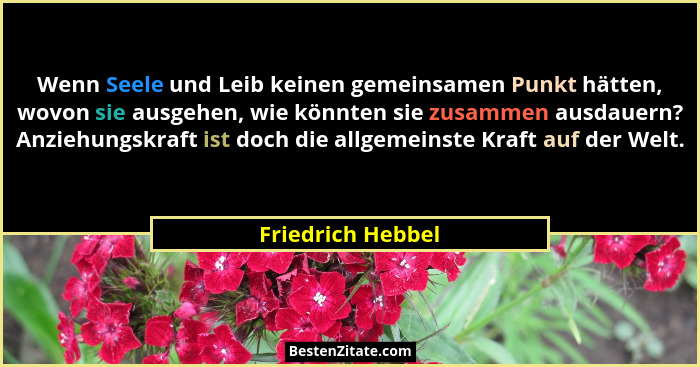 Wenn Seele und Leib keinen gemeinsamen Punkt hätten, wovon sie ausgehen, wie könnten sie zusammen ausdauern? Anziehungskraft ist do... - Friedrich Hebbel