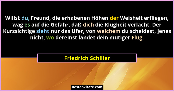 Willst du, Freund, die erhabenen Höhen der Weisheit erfliegen, wag es auf die Gefahr, daß dich die Klugheit verlacht. Der Kurzsic... - Friedrich Schiller