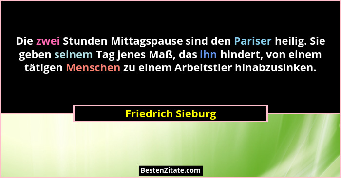 Die zwei Stunden Mittagspause sind den Pariser heilig. Sie geben seinem Tag jenes Maß, das ihn hindert, von einem tätigen Menschen... - Friedrich Sieburg