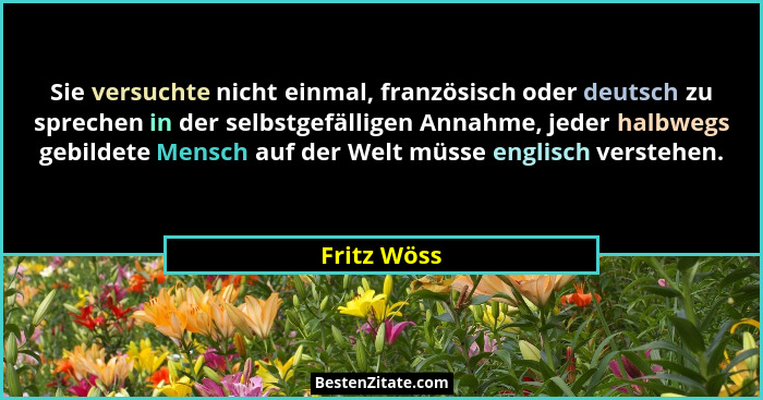 Sie versuchte nicht einmal, französisch oder deutsch zu sprechen in der selbstgefälligen Annahme, jeder halbwegs gebildete Mensch auf der... - Fritz Wöss