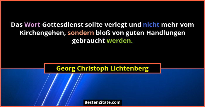 Das Wort Gottesdienst sollte verlegt und nicht mehr vom Kirchengehen, sondern bloß von guten Handlungen gebraucht werden... - Georg Christoph Lichtenberg