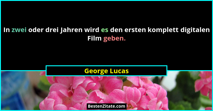 In zwei oder drei Jahren wird es den ersten komplett digitalen Film geben.... - George Lucas