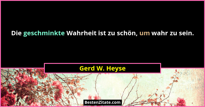 Die geschminkte Wahrheit ist zu schön, um wahr zu sein.... - Gerd W. Heyse