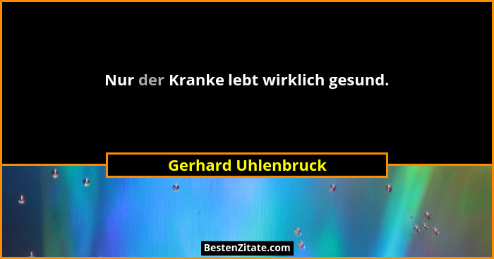 Nur der Kranke lebt wirklich gesund.... - Gerhard Uhlenbruck