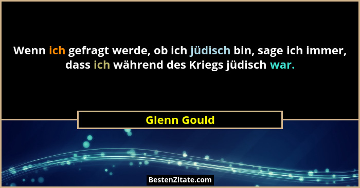 Wenn ich gefragt werde, ob ich jüdisch bin, sage ich immer, dass ich während des Kriegs jüdisch war.... - Glenn Gould