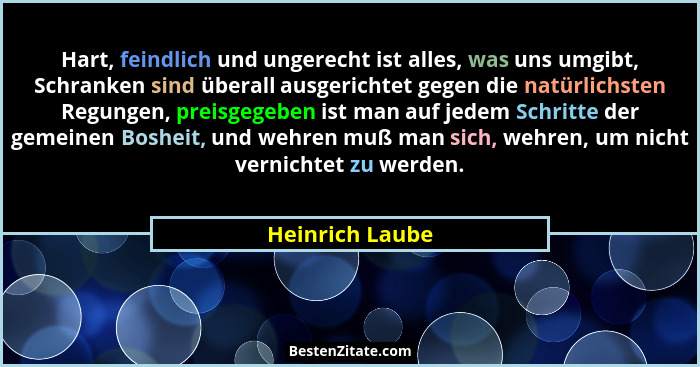 Hart, feindlich und ungerecht ist alles, was uns umgibt, Schranken sind überall ausgerichtet gegen die natürlichsten Regungen, preisg... - Heinrich Laube