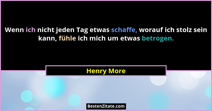 Wenn ich nicht jeden Tag etwas schaffe, worauf ich stolz sein kann, fühle ich mich um etwas betrogen.... - Henry More