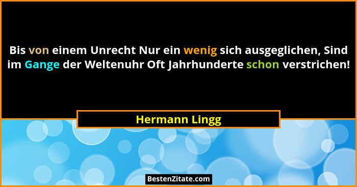 Bis von einem Unrecht Nur ein wenig sich ausgeglichen, Sind im Gange der Weltenuhr Oft Jahrhunderte schon verstrichen!... - Hermann Lingg