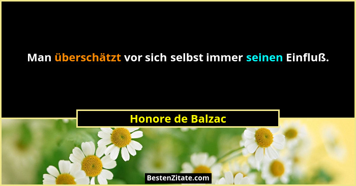 Man überschätzt vor sich selbst immer seinen Einfluß.... - Honore de Balzac