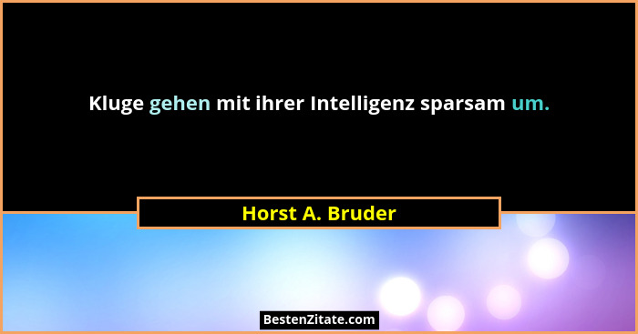 Kluge gehen mit ihrer Intelligenz sparsam um.... - Horst A. Bruder